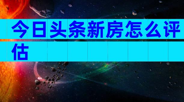 今日头条新房怎么评估