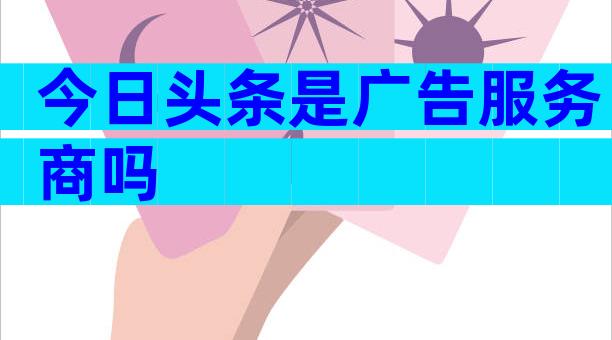 今日头条是广告服务商吗