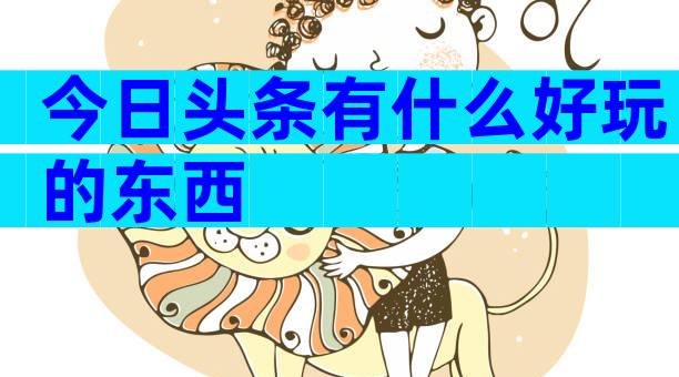 今日头条有什么好玩的东西