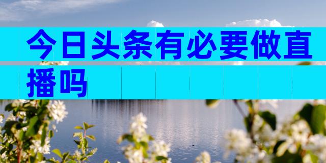 今日头条有必要做直播吗