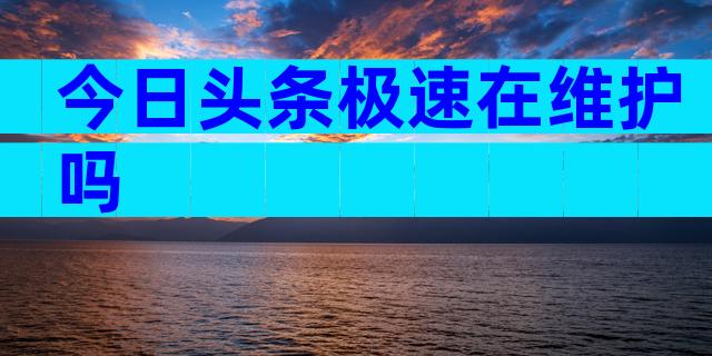 今日头条极速在维护吗