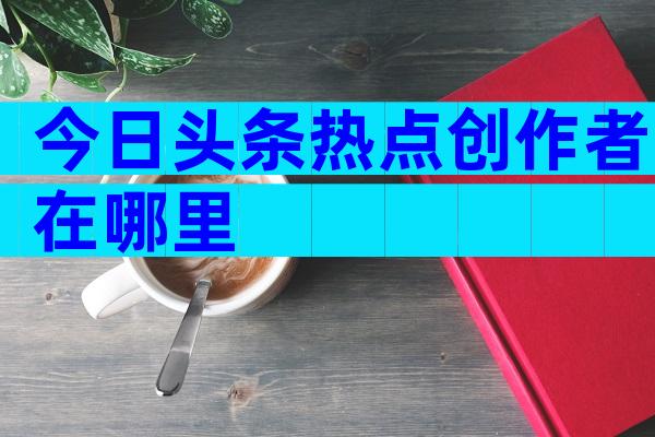 今日头条热点创作者在哪里