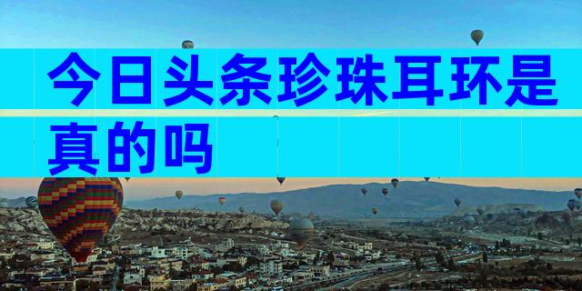 今日头条珍珠耳环是真的吗