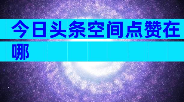 今日头条空间点赞在哪