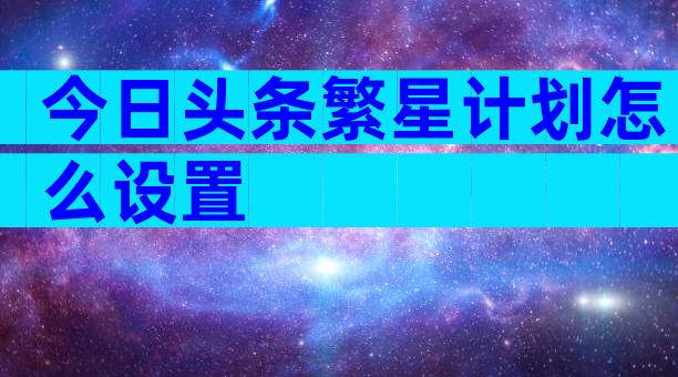 今日头条繁星计划怎么设置