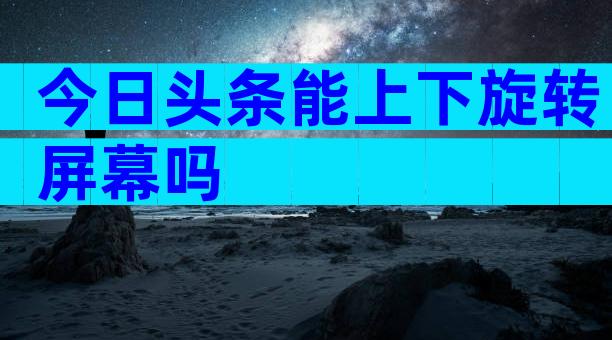 今日头条能上下旋转屏幕吗