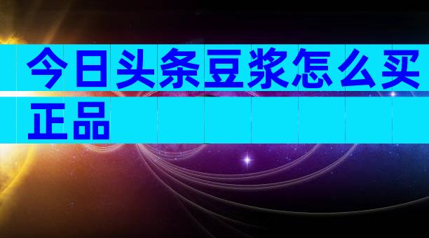 今日头条豆浆怎么买正品