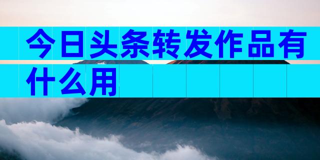 今日头条转发作品有什么用