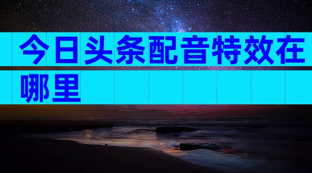 今日头条配音特效在哪里