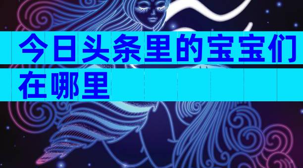 今日头条里的宝宝们在哪里