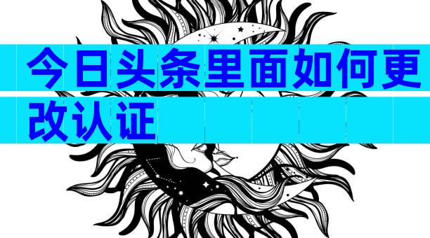今日头条里面如何更改认证