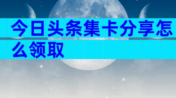 今日头条集卡分享怎么领取