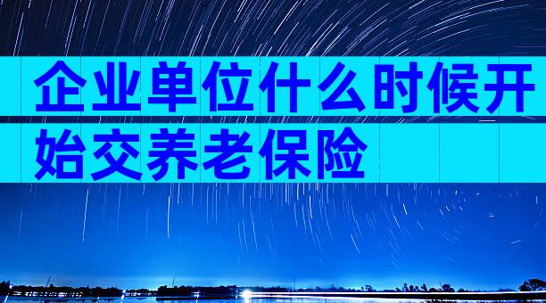 企业单位什么时候开始交养老保险
