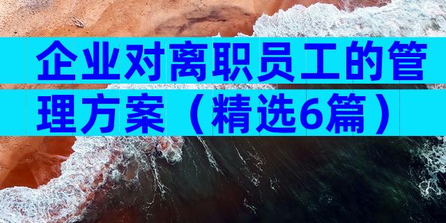 企业对离职员工的管理方案（精选6篇）