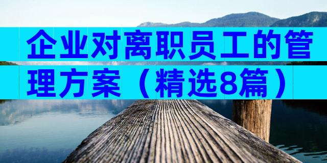 企业对离职员工的管理方案（精选8篇）