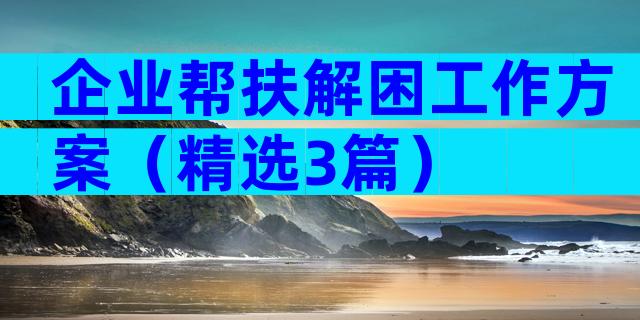 企业帮扶解困工作方案（精选3篇）