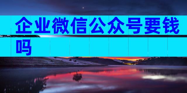 企业微信公众号要钱吗