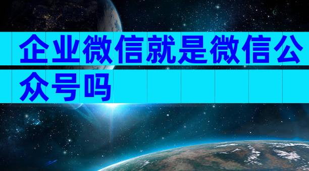 企业微信就是微信公众号吗