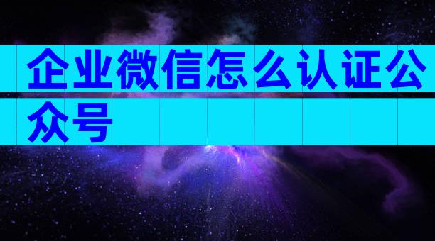企业微信怎么认证公众号