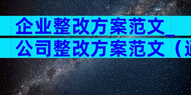 企业整改方案范文_公司整改方案范文（通用3篇）