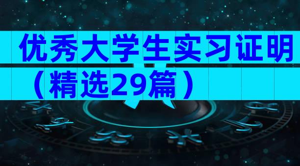 优秀大学生实习证明（精选29篇）