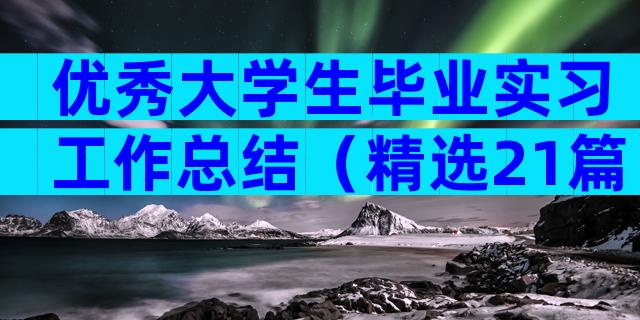 优秀大学生毕业实习工作总结（精选21篇）