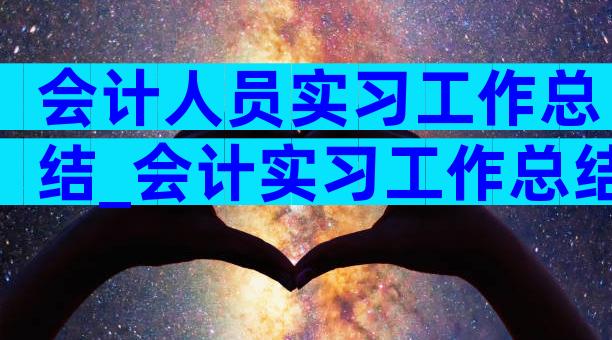 会计人员实习工作总结_会计实习工作总结汇集（通用3篇）
