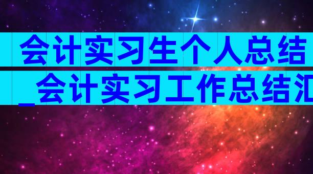 会计实习生个人总结_会计实习工作总结汇集（精选30篇）