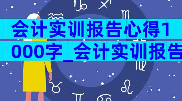 会计实训报告心得1000字_会计实训报告心得总结体会（通用5篇）