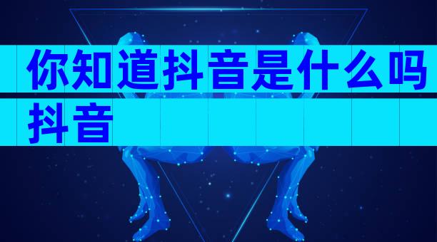 你知道抖音是什么吗抖音