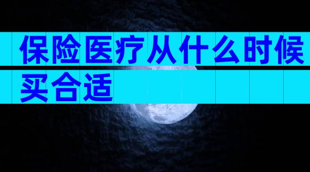 保险医疗从什么时候买合适