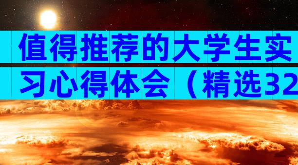 值得推荐的大学生实习心得体会（精选32篇）