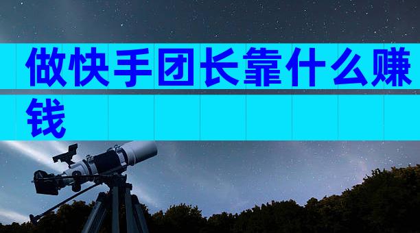 做快手团长靠什么赚钱