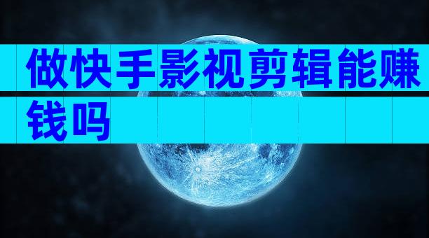 做快手影视剪辑能赚钱吗