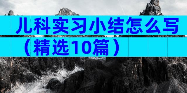 儿科实习小结怎么写（精选10篇）