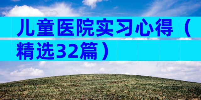 儿童医院实习心得（精选32篇）