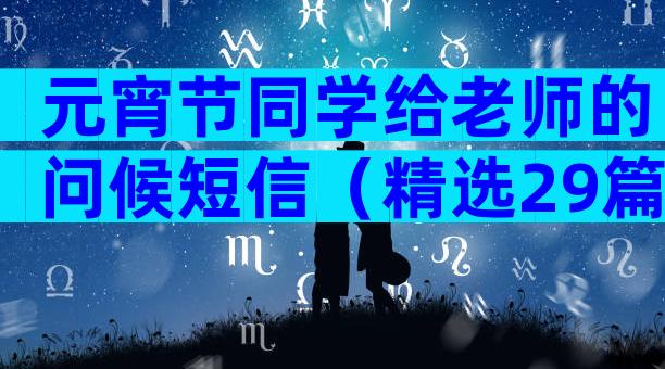 元宵节同学给老师的问候短信（精选29篇）