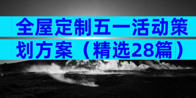 全屋定制五一活动策划方案（精选28篇）