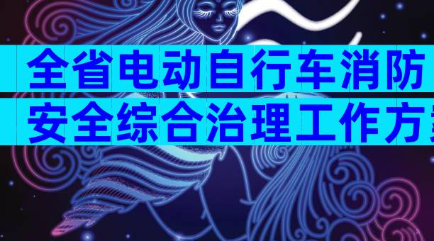 全省电动自行车消防安全综合治理工作方案范文（通用33篇）