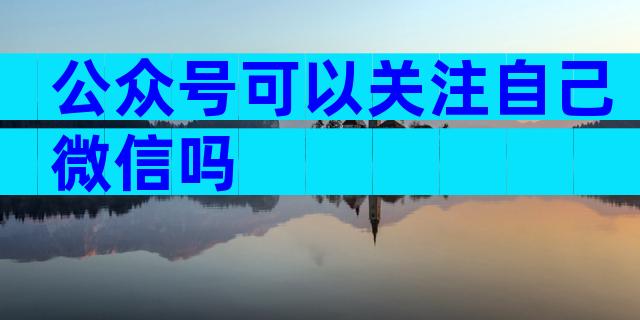 公众号可以关注自己微信吗