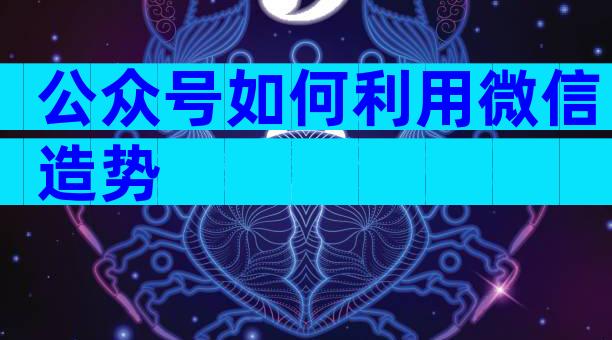 公众号如何利用微信造势