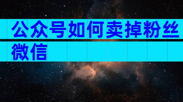 公众号如何卖掉粉丝微信