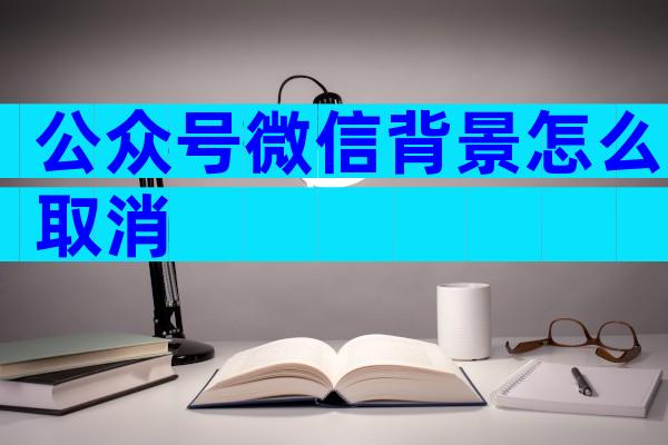 公众号微信背景怎么取消