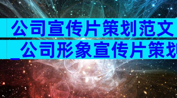 公司宣传片策划范文_公司形象宣传片策划方案（精选5篇）
