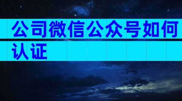 公司微信公众号如何认证