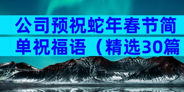 公司预祝蛇年春节简单祝福语（精选30篇）