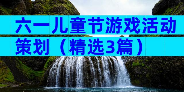 六一儿童节游戏活动策划（精选3篇）