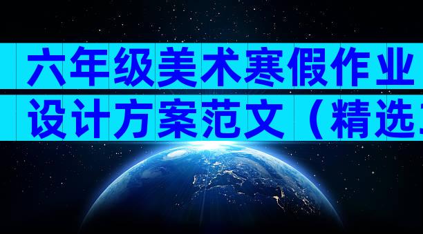 六年级美术寒假作业设计方案范文（精选30篇）