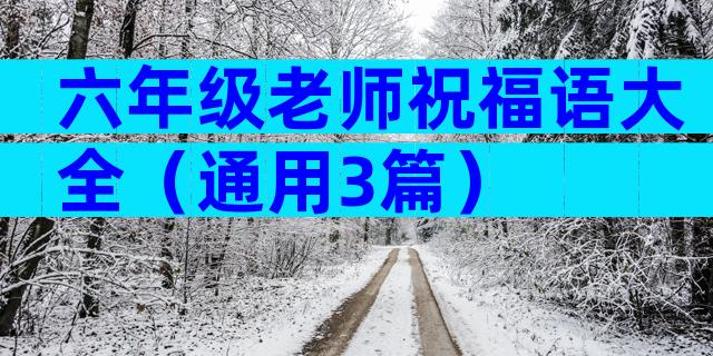 六年级老师祝福语大全（通用3篇）