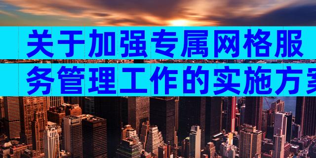 关于加强专属网格服务管理工作的实施方案（精选3篇）